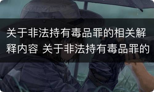 关于非法持有毒品罪的相关解释内容 关于非法持有毒品罪的相关解释内容正确的是