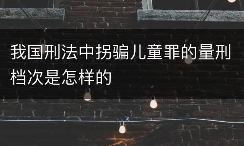 我国刑法中拐骗儿童罪的量刑档次是怎样的