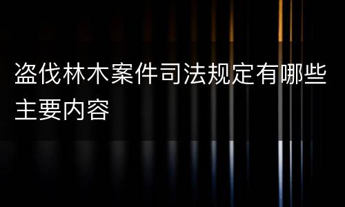 盗伐林木案件司法规定有哪些主要内容