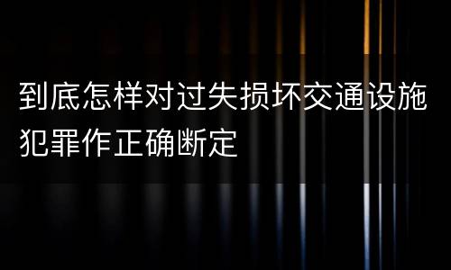 到底怎样对过失损坏交通设施犯罪作正确断定