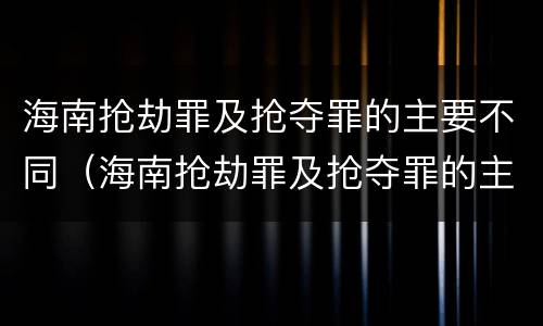 海南抢劫罪及抢夺罪的主要不同（海南抢劫罪及抢夺罪的主要不同情形）