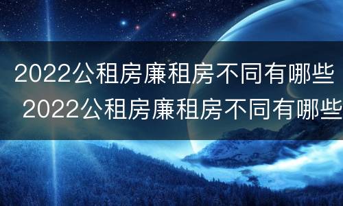 2022公租房廉租房不同有哪些 2022公租房廉租房不同有哪些条件