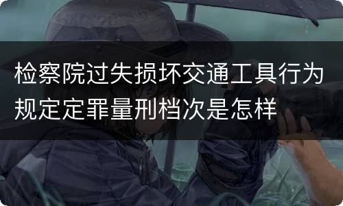 检察院过失损坏交通工具行为规定定罪量刑档次是怎样