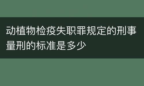 动植物检疫失职罪规定的刑事量刑的标准是多少
