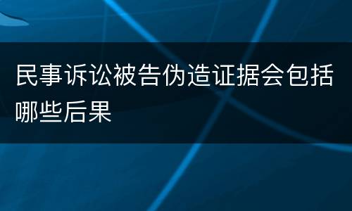 民事诉讼被告伪造证据会包括哪些后果