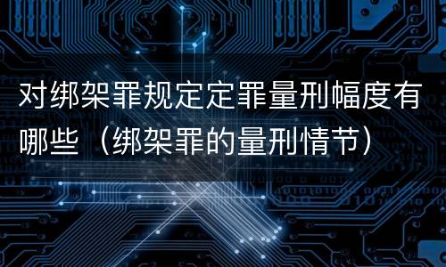 对绑架罪规定定罪量刑幅度有哪些（绑架罪的量刑情节）