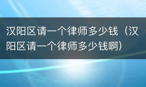 汉阳区请一个律师多少钱（汉阳区请一个律师多少钱啊）