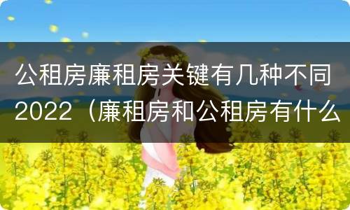 公租房廉租房关键有几种不同2022（廉租房和公租房有什么不同）