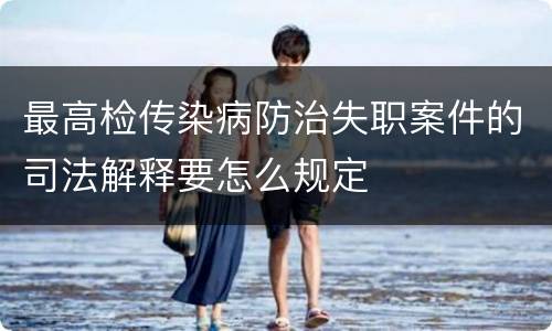 最高检传染病防治失职案件的司法解释要怎么规定