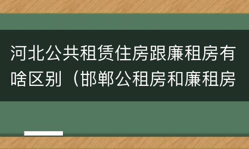 河北公共租赁住房跟廉租房有啥区别（邯郸公租房和廉租房的区别）