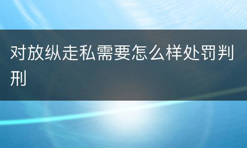 对放纵走私需要怎么样处罚判刑
