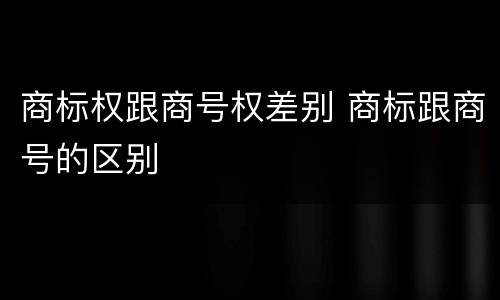 商标权跟商号权差别 商标跟商号的区别