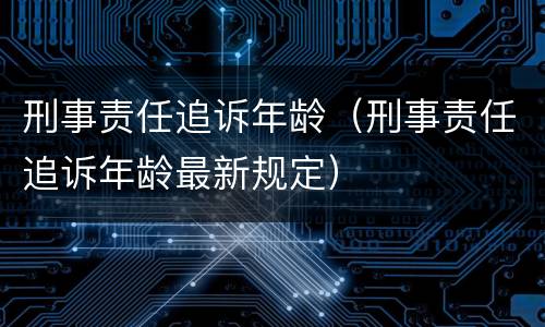 刑事责任追诉年龄（刑事责任追诉年龄最新规定）