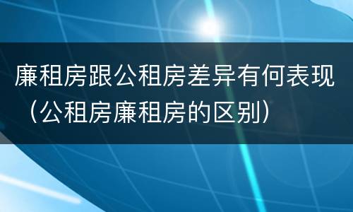 廉租房跟公租房差异有何表现（公租房廉租房的区别）
