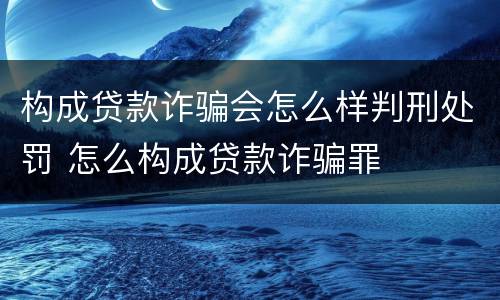构成贷款诈骗会怎么样判刑处罚 怎么构成贷款诈骗罪