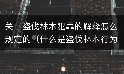 关于盗伐林木犯罪的解释怎么规定的（什么是盗伐林木行为）