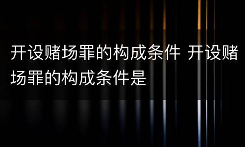 开设赌场罪的构成条件 开设赌场罪的构成条件是