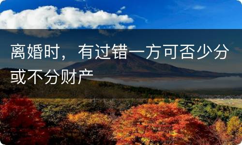 离婚时，有过错一方可否少分或不分财产