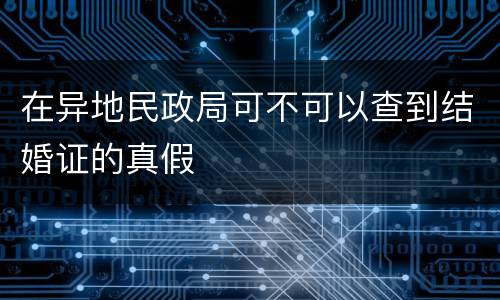 在异地民政局可不可以查到结婚证的真假