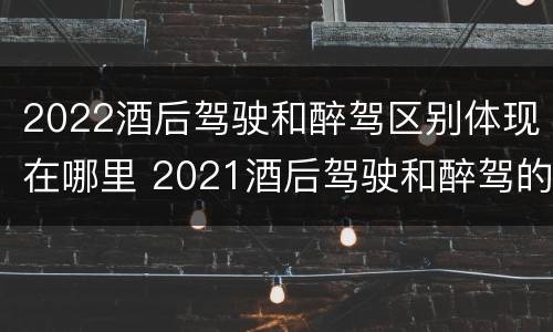 2022酒后驾驶和醉驾区别体现在哪里 2021酒后驾驶和醉驾的区别