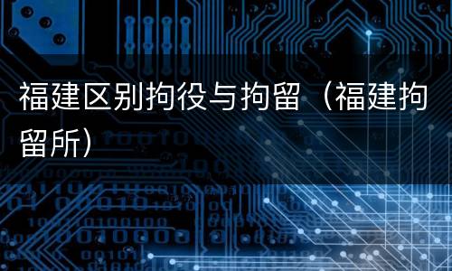 福建区别拘役与拘留（福建拘留所）