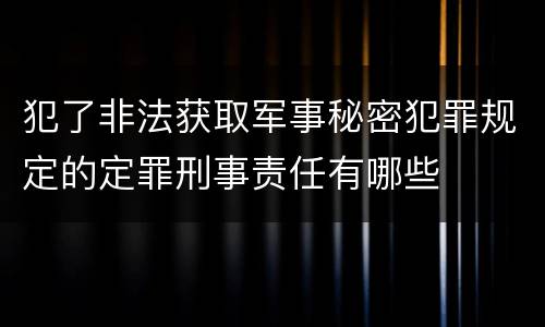 犯了非法获取军事秘密犯罪规定的定罪刑事责任有哪些