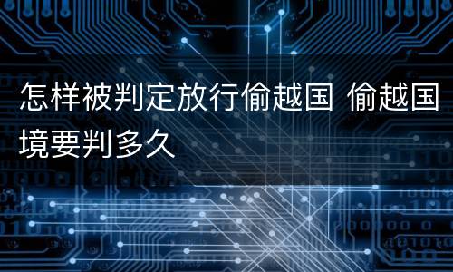 怎样被判定放行偷越国 偷越国境要判多久