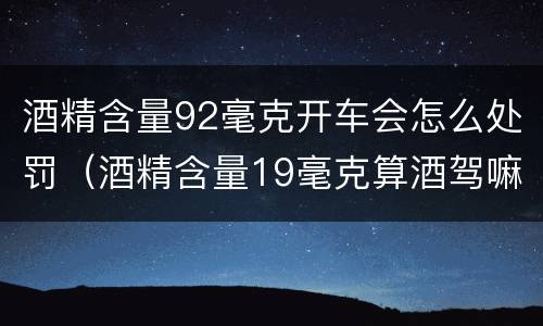 酒精含量92毫克开车会怎么处罚（酒精含量19毫克算酒驾嘛）