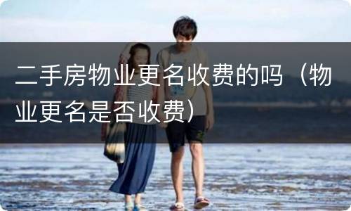 二手房物业更名收费的吗（物业更名是否收费）