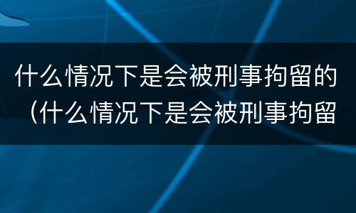什么情况下是会被刑事拘留的（什么情况下是会被刑事拘留的呢）