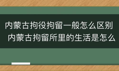 内蒙古拘役拘留一般怎么区别 内蒙古拘留所里的生活是怎么样的