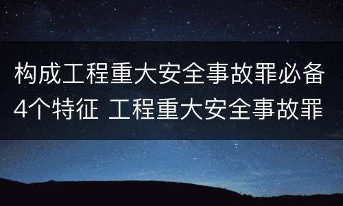 构成工程重大安全事故罪必备4个特征 工程重大安全事故罪构成要件