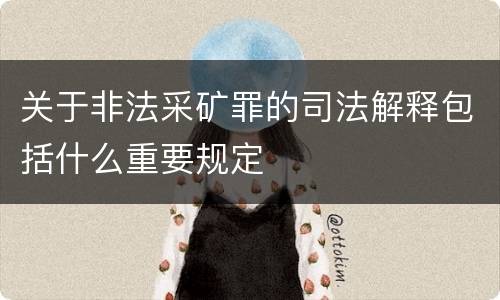 关于非法采矿罪的司法解释包括什么重要规定