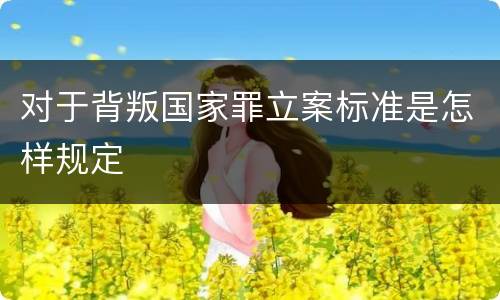 对于背叛国家罪立案标准是怎样规定