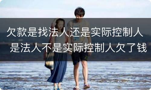 欠款是找法人还是实际控制人 是法人不是实际控制人欠了钱怎么处理