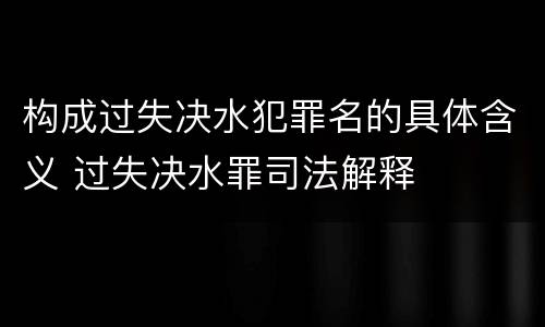 构成过失决水犯罪名的具体含义 过失决水罪司法解释