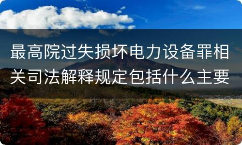 最高院过失损坏电力设备罪相关司法解释规定包括什么主要内容