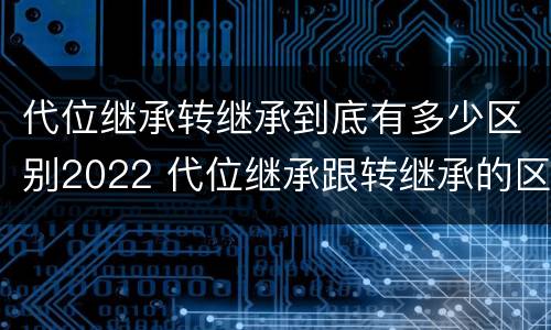 代位继承转继承到底有多少区别2022 代位继承跟转继承的区别