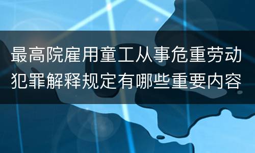 最高院雇用童工从事危重劳动犯罪解释规定有哪些重要内容