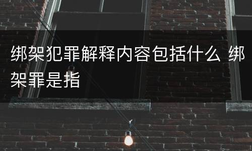 绑架犯罪解释内容包括什么 绑架罪是指