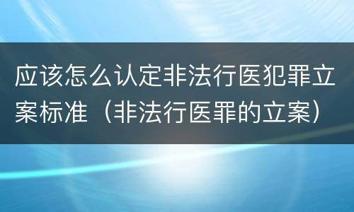 应该怎么认定非法行医犯罪立案标准（非法行医罪的立案）