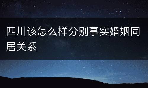 四川该怎么样分别事实婚姻同居关系