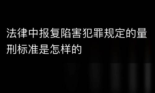法律中报复陷害犯罪规定的量刑标准是怎样的