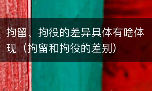 拘留、拘役的差异具体有啥体现（拘留和拘役的差别）