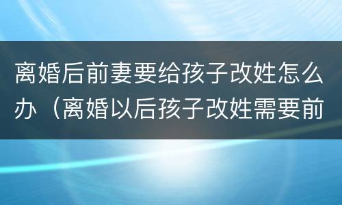 离婚后前妻要给孩子改姓怎么办（离婚以后孩子改姓需要前夫同意吗）