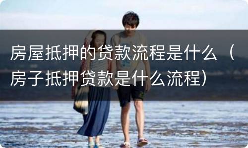 房屋抵押的贷款流程是什么（房子抵押贷款是什么流程）