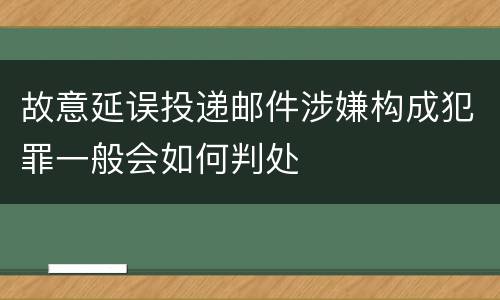 故意延误投递邮件涉嫌构成犯罪一般会如何判处