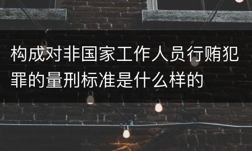 构成对非国家工作人员行贿犯罪的量刑标准是什么样的