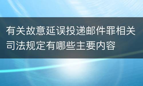 有关故意延误投递邮件罪相关司法规定有哪些主要内容