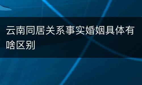 云南同居关系事实婚姻具体有啥区别